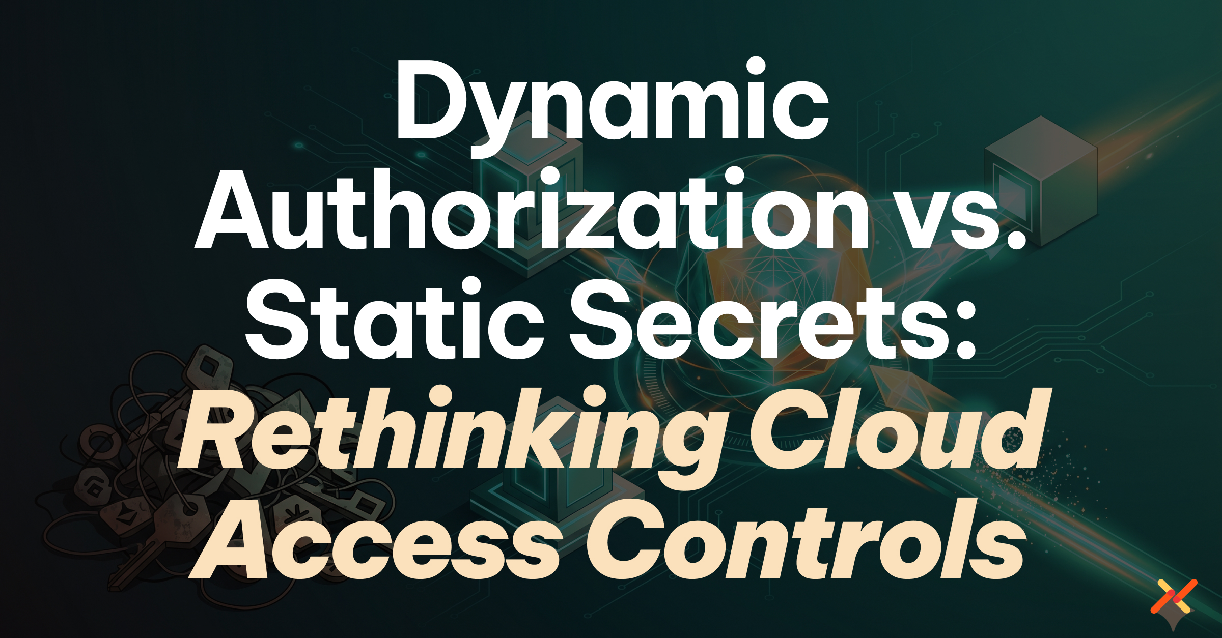 Dynamic Authorization vs Static Secrets: Rethinking Cloud Access Controls