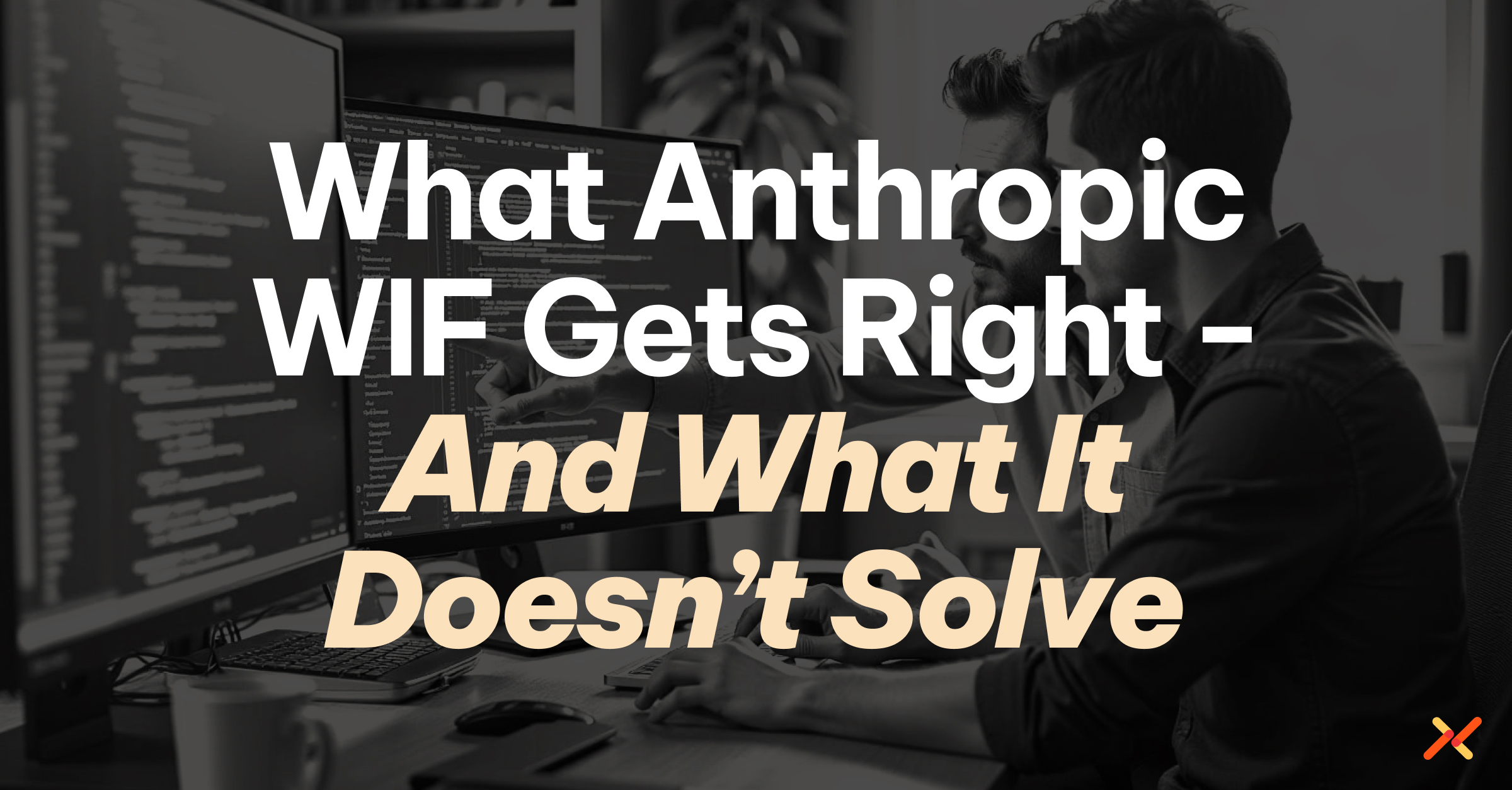 Two software engineers at a desk with dual monitors displaying code, with the blog title overlay: What Anthropic WIF Gets Right – And What It Doesn't Solve