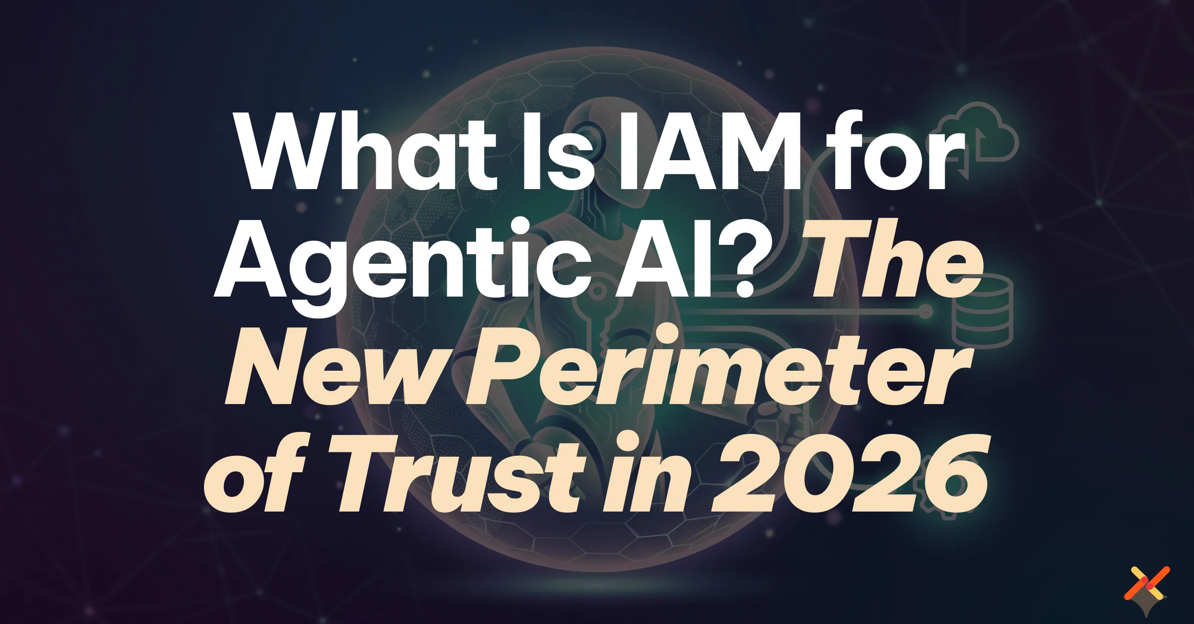 What Is IAM for Agentic AI? The New Perimeter of Trust in 2026